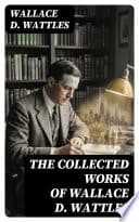 The Greatest Works of Wallace D. Wattles: The Science of Getting Rich, the Science of Being Well, the Science of Being Great, the Personal Power Course, a New Christ and More